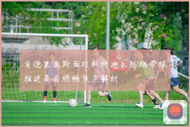 肯德里派斯面对科特迪瓦防线带球推进是否顺畅焦点解析