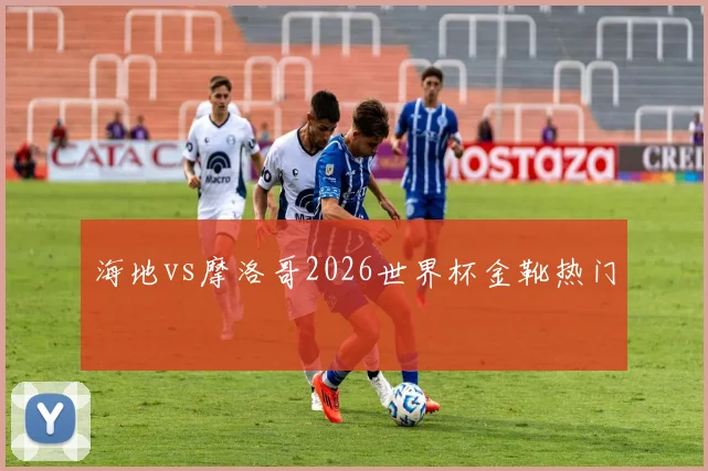 海地vs摩洛哥2026世界杯金靴热门