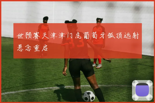 世预赛天津津门虎葡萄牙弧顶远射悬念重启