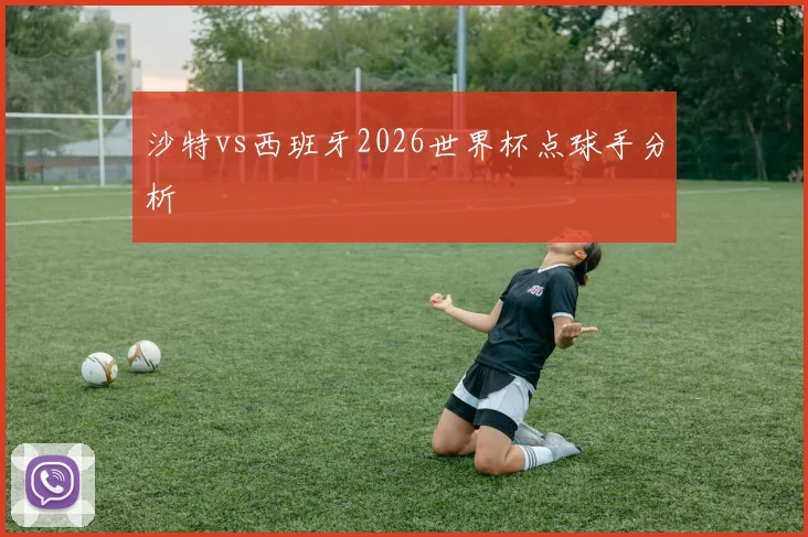 沙特vs西班牙2026世界杯点球手分析
