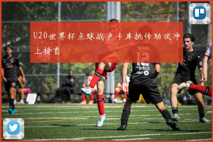 U20世界杯点球战卢卡库挑传助攻冲上榜首