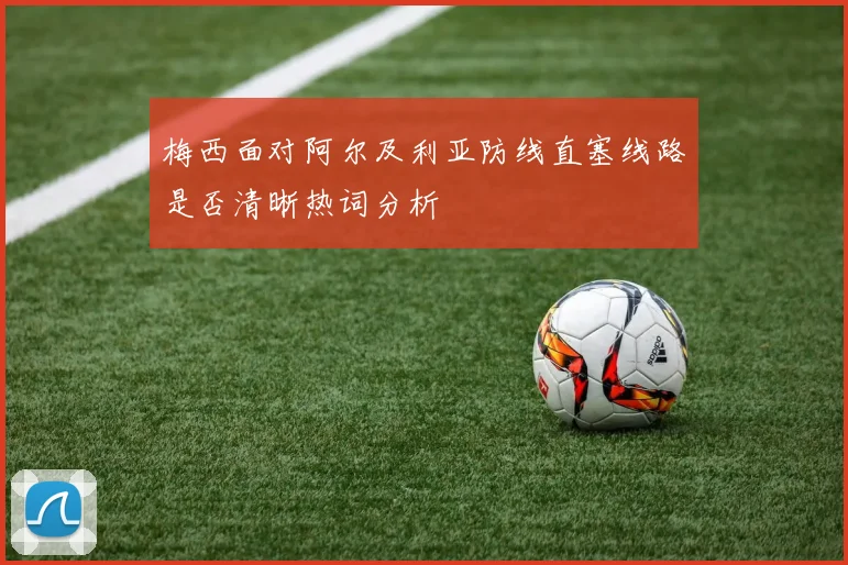 梅西面对阿尔及利亚防线直塞线路是否清晰热词分析