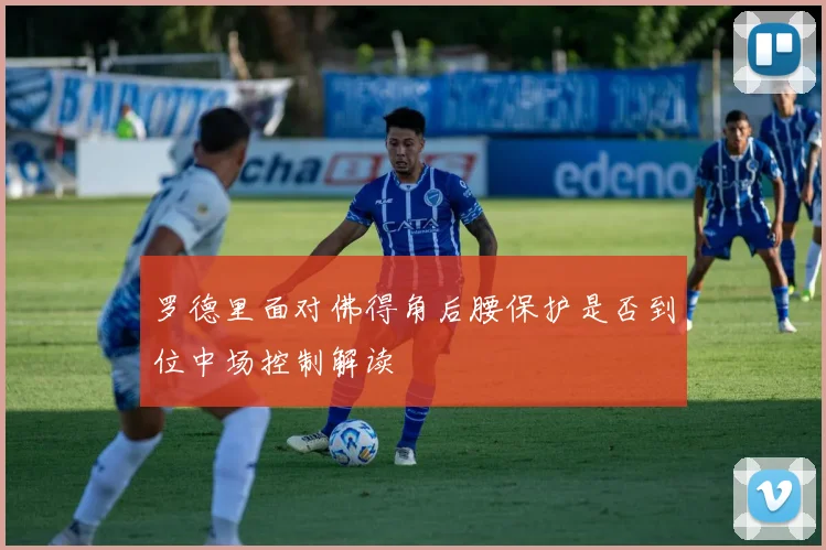 罗德里面对佛得角后腰保护是否到位中场控制解读