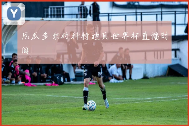 厄瓜多尔对科特迪瓦世界杯直播时间
