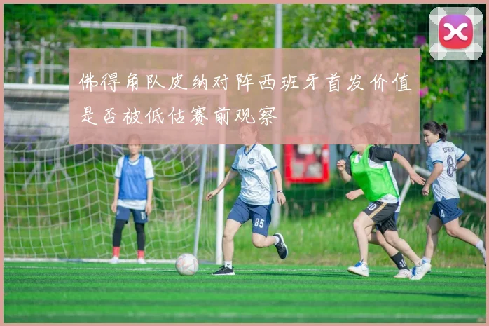 佛得角队皮纳对阵西班牙首发价值是否被低估赛前观察