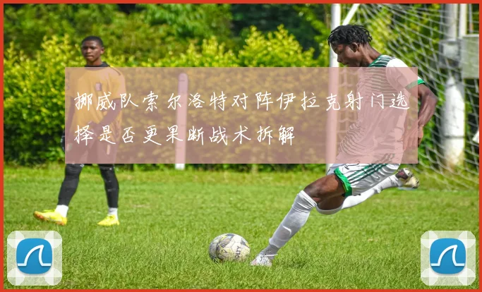 挪威队索尔洛特对阵伊拉克射门选择是否更果断战术拆解