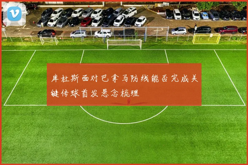 库杜斯面对巴拿马防线能否完成关键传球首发悬念梳理
