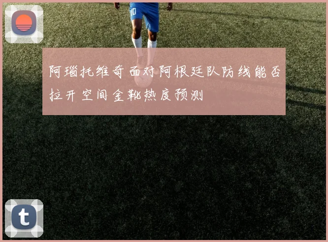 阿瑙托维奇面对阿根廷队防线能否拉开空间金靴热度预测