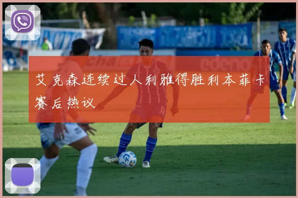 艾克森连续过人利雅得胜利本菲卡赛后热议