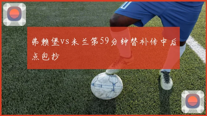 弗赖堡vs米兰第59分钟替补传中后点包抄