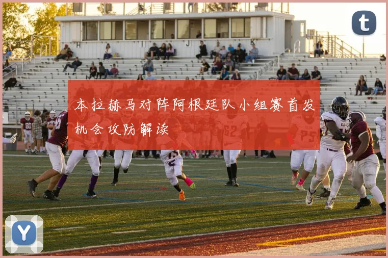 本拉赫马对阵阿根廷队小组赛首发机会攻防解读