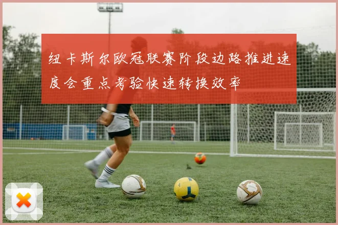 纽卡斯尔欧冠联赛阶段边路推进速度会重点考验快速转换效率