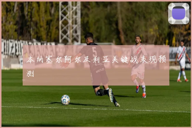 本纳塞尔阿尔及利亚关键战表现预测