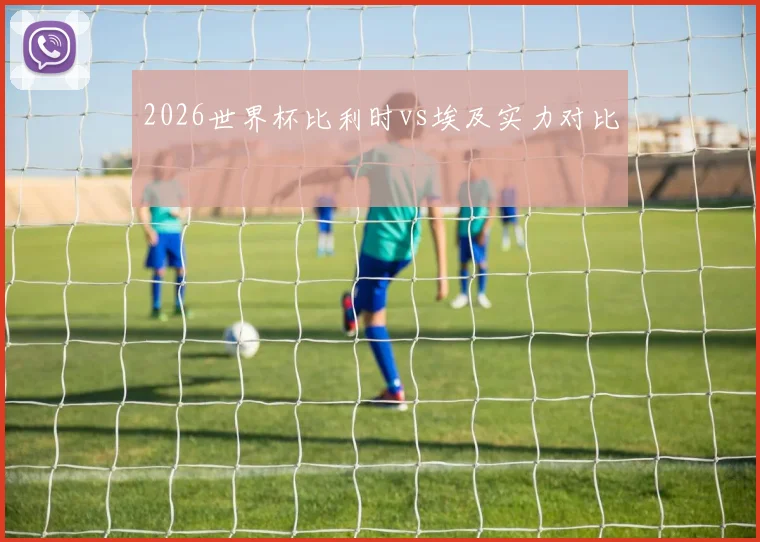 2026世界杯比利时vs埃及实力对比