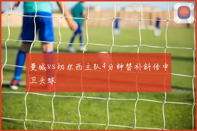 曼城vs切尔西主队4分钟替补斜传中卫头球