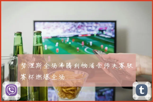 努涅斯全场沸腾利物浦会师决赛联赛杯燃爆全场