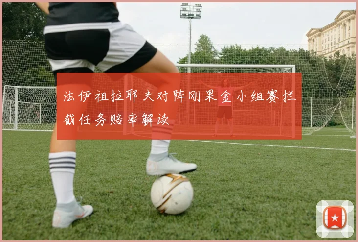 法伊祖拉耶夫对阵刚果金小组赛拦截任务赔率解读