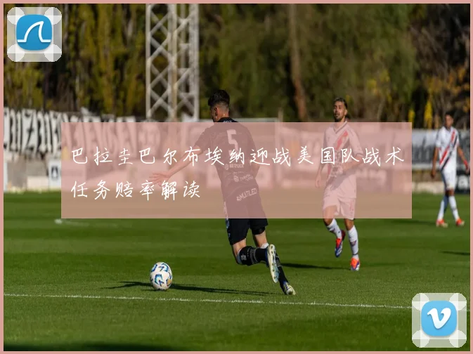 巴拉圭巴尔布埃纳迎战美国队战术任务赔率解读