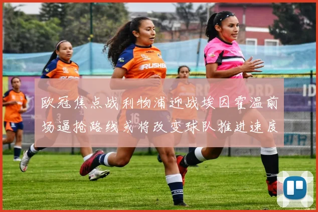 欧冠焦点战利物浦迎战埃因霍温前场逼抢路线或将改变球队推进速度