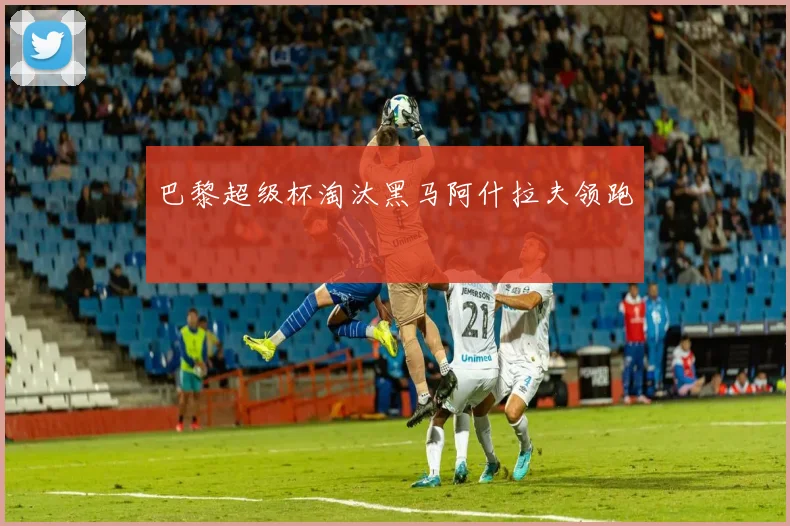 巴黎超级杯淘汰黑马阿什拉夫领跑