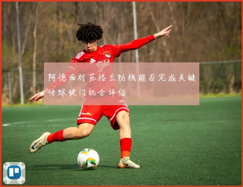阿德面对苏格兰防线能否完成关键传球破门机会评估
