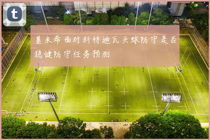 基米希面对科特迪瓦头球防守是否稳健防守任务预测