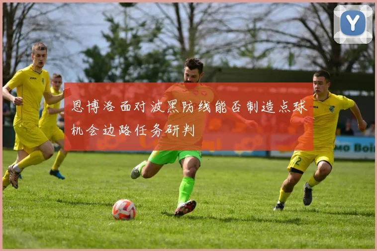 恩博洛面对波黑防线能否制造点球机会边路任务研判