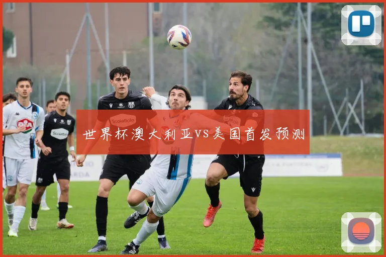 世界杯澳大利亚vs美国首发预测