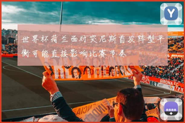 世界杯荷兰面对突尼斯首发阵型平衡可能直接影响比赛节奏