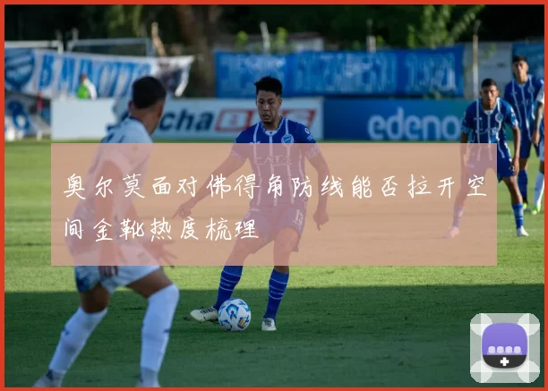 奥尔莫面对佛得角防线能否拉开空间金靴热度梳理